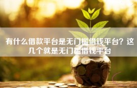有什么借款平台是无门槛借钱平台？这几个就是无门槛借钱平台