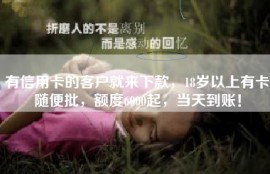 有信用卡的客户就来下款，18岁以上有卡随便批，额度6000起，当天到账！