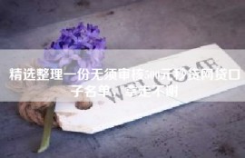 精选整理一份无须审核500元秒贷网贷口子名单，拿走不谢