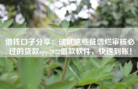 借钱口子分享：试试这些征信烂审核必过的贷款app2022借款软件，快速到账！