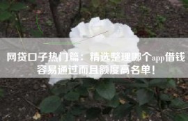 网贷口子热门篇：精选整理哪个app借钱容易通过而且额度高名单！