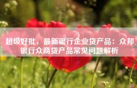 超级好批，最新银行企业贷产品：众邦银行众商贷产品常见问题解析
