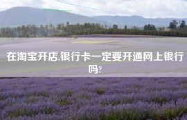 在淘宝开店,银行卡一定要开通网上银行吗?