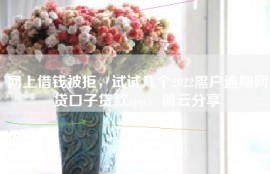网上借钱被拒，试试几个2022黑户逾期网贷口子贷款app，简云分享