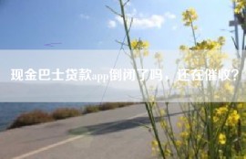 现金巴士贷款app倒闭了吗，还在催收？