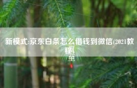 新模式:京东白条怎么借钱到微信(2021教程)