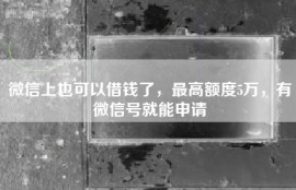 微信上也可以借钱了，最高额度5万，有微信号就能申请