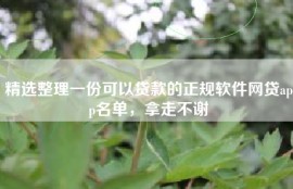 精选整理一份可以贷款的正规软件网贷app名单，拿走不谢