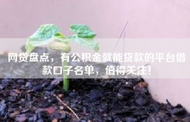网贷盘点，有公积金就能贷款的平台借款口子名单，值得关注！