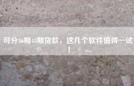 可分36期48期贷款，这几个软件值得一试！