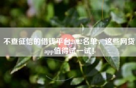 不查征信的借钱平台2022名单，这些网贷app值得试一试！