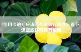信用卡逾期应该怎么跟银行协商？看下这些或许对你有帮助