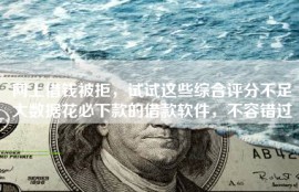 网上借钱被拒，试试这些综合评分不足大数据花必下款的借款软件，不容错过