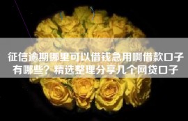 征信逾期哪里可以借钱急用啊借款口子有哪些？精选整理分享几个网贷口子