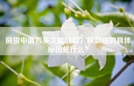房贷申请后多久能放款？放款慢的具体原因是什么？