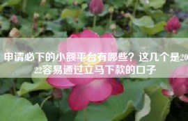 申请必下的小额平台有哪些？这几个是2022容易通过立马下款的口子