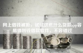 网上借钱被拒，试试这些什么贷款app容易借到钱借款软件，不容错过