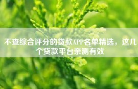 不查综合评分的贷款APP名单精选，这几个贷款平台亲测有效