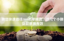 微信快速借钱3000名单精选，这几个小额贷款亲测有效