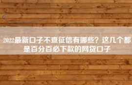 2022最新口子不查征信有哪些？这几个都是百分百必下款的网贷口子
