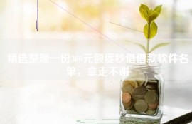 精选整理一份300元额度秒借借款软件名单，拿走不谢