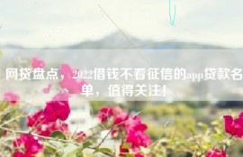 网贷盘点，2022借钱不看征信的app贷款名单，值得关注！