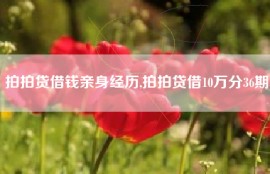 拍拍贷借钱亲身经历,拍拍贷借10万分36期
