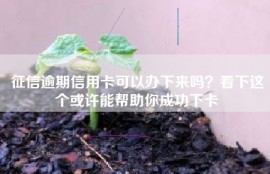 征信逾期信用卡可以办下来吗？看下这个或许能帮助你成功下卡