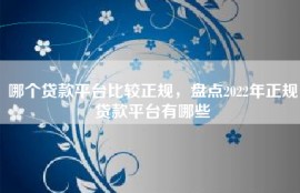 哪个贷款平台比较正规，盘点2022年正规贷款平台有哪些