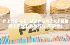 网上借钱被拒，试试这些网贷太多被拒哪个平台还能贷贷款，不容错过