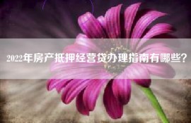 2022年房产抵押经营贷办理指南有哪些？