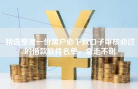 精选整理一份黑户必下款口子审核必过的借款软件名单，拿走不谢