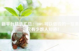 新平台精选汇总：100%可以借钱的一览表，只有少数人知道！