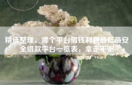 精选整理，哪个平台借钱利息最低最安全借款平台一览表，拿走不谢