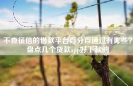 不查征信的借款平台百分百通过有哪些？盘点几个贷款app好下款的
