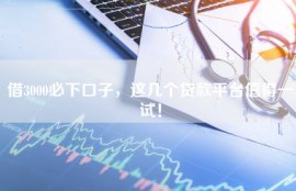 借3000必下口子，这几个贷款平台值得一试！