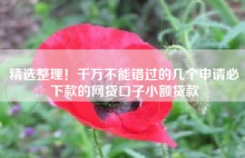 精选整理！千万不能错过的几个申请必下款的网贷口子小额贷款