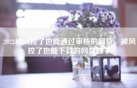 2022被风控了也能通过审核的网贷，被风控了也能下款的网贷口子