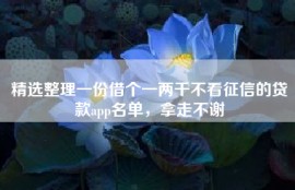 精选整理一份借个一两千不看征信的贷款app名单，拿走不谢