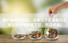 黑户能借的平台，分享几个无视黑白无视征信申请就能下款，网贷必备！