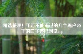 精选整理！千万不能错过的几个黑户必下的口子有吗网贷app