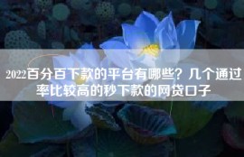 2022百分百下款的平台有哪些？几个通过率比较高的秒下款的网贷口子