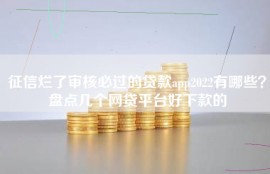 征信烂了审核必过的贷款app2022有哪些？盘点几个网贷平台好下款的
