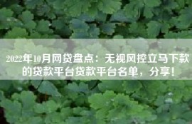 2022年10月网贷盘点：无视风控立马下款的贷款平台贷款平台名单，分享！