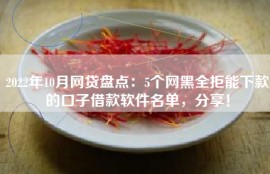 2022年10月网贷盘点：5个网黑全拒能下款的口子借款软件名单，分享！