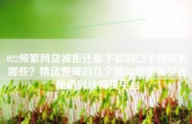 022频繁网贷被拒还能下款的口子贷款有哪些？精选整理的几个借款秒拒哪里还能借到钱网贷平台