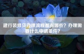 建行装修贷办理流程都有哪些？办理需要什么申请条件？