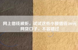 网上借钱被拒，试试这些小额借钱500元网贷口子，不容错过