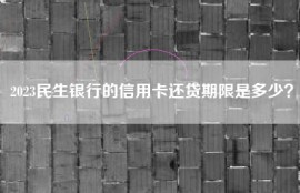 2023民生银行的信用卡还贷期限是多少？