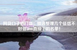网贷口子热门篇：精选整理几个征信不好借5000直接下的名单！
